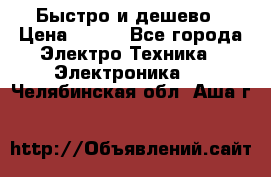 Быстро и дешево › Цена ­ 500 - Все города Электро-Техника » Электроника   . Челябинская обл.,Аша г.